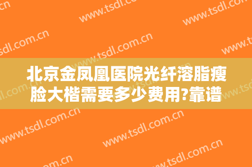 北京金凤凰医院光纤溶脂瘦脸大楷需要多少费用?靠谱吗?