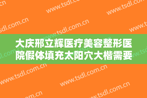 大庆邢立辉医疗美容整形医院假体填充太阳穴大楷需要多少费用?多长时间恢复?