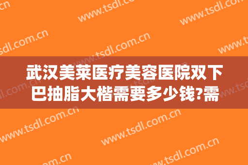 武汉美莱医疗美容医院双下巴抽脂大楷需要多少钱?需要多久恢复?(武汉抽脂效果好医院美莱整形)