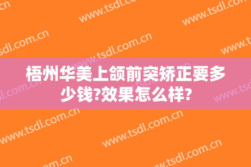 梧州华美上颌前突矫正要多少钱?效果怎么样?