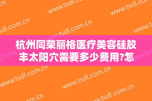 杭州同荣丽格医疗美容硅胶丰太阳穴需要多少费用?怎么样?