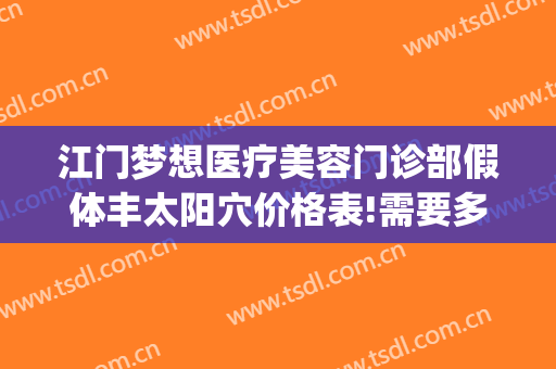 江门梦想医疗美容门诊部假体丰太阳穴价格表!需要多久恢复?(江门梦想整形医院电话号码)