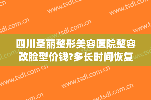 四川圣丽整形美容医院整容改脸型价钱?多长时间恢复?(四川美莱美容整形医院)