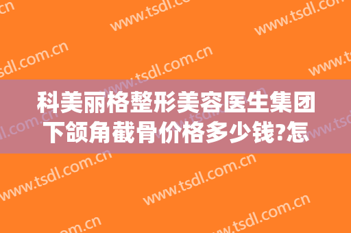 科美丽格整形美容医生集团下颌角截骨价格多少钱?怎么样?(下颌角整形手术价格)