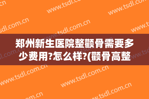 郑州新生医院整颧骨需要多少费用?怎么样?(颧骨高整形需要多少钱)