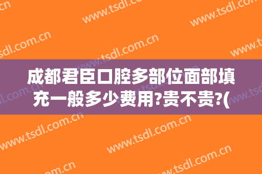 成都君臣口腔多部位面部填充一般多少费用?贵不贵?(成都君臣口腔价格)