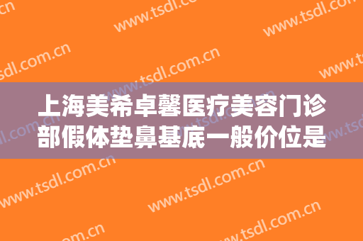 上海美希卓馨医疗美容门诊部假体垫鼻基底一般价位是多少?贵不贵?(上海美希卓馨医疗美容在哪里)