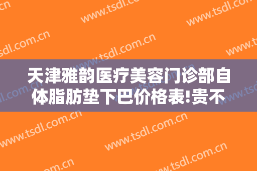 天津雅韵医疗美容门诊部自体脂肪垫下巴价格表!贵不贵?
