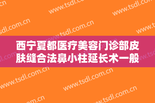 西宁夏都医疗美容门诊部皮肤缝合法鼻小柱延长术一般价位是多少费用?有哪些优势?