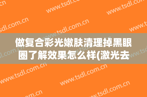 做复合彩光嫩肤清理掉黑眼圈了解效果怎么样(激光去黑眼圈恢复期图片)