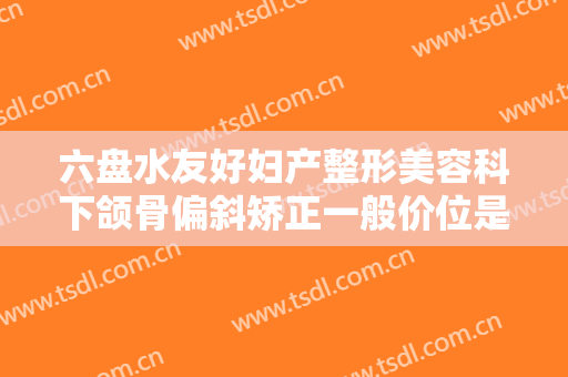 六盘水友好妇产整形美容科下颌骨偏斜矫正一般价位是多少钱?靠谱吗?