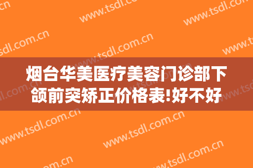 烟台华美医疗美容门诊部下颌前突矫正价格表!好不好?(美容整形医院烟台)
