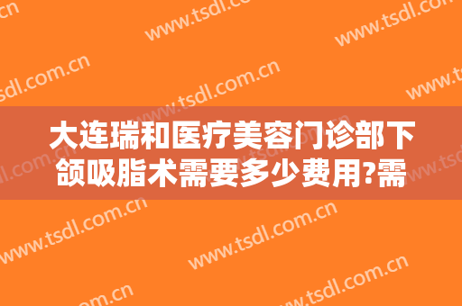 大连瑞和医疗美容门诊部下颌吸脂术需要多少费用?需要多久恢复?
