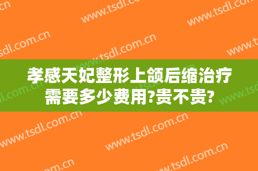孝感天妃整形上颌后缩治疗需要多少费用?贵不贵?