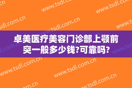 卓美医疗美容门诊部上颚前突一般多少钱?可靠吗?