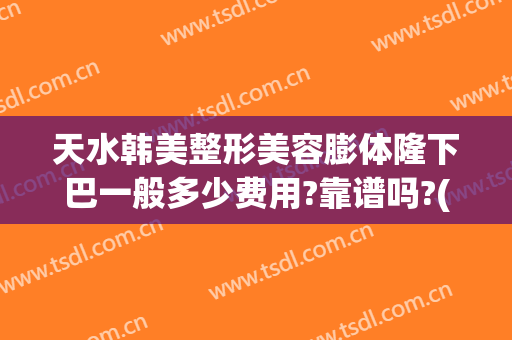 天水韩美整形美容膨体隆下巴一般多少费用?靠谱吗?(隆下巴整形手术多少钱)