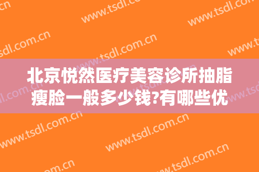北京悦然医疗美容诊所抽脂瘦脸一般多少钱?有哪些优势?(北京悦然医疗美容口碑好吗)
