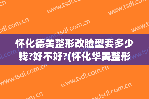 怀化德美整形改脸型要多少钱?好不好?(怀化华美整形美容医院怎么样)