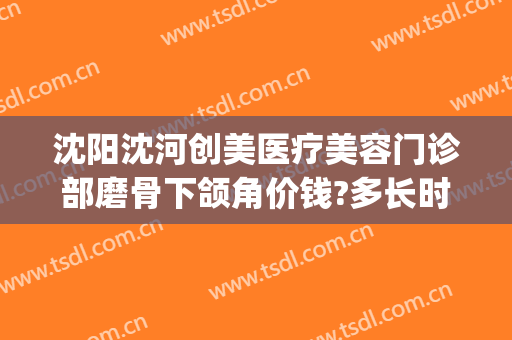 沈阳沈河创美医疗美容门诊部磨骨下颌角价钱?多长时间恢复?(沈阳整形费用)