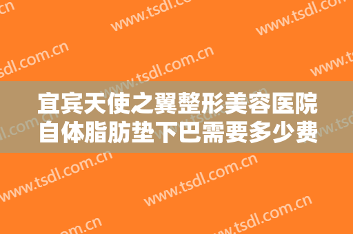 宜宾天使之翼整形美容医院自体脂肪垫下巴需要多少费用?可靠吗?
