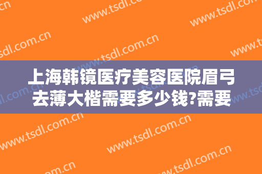上海韩镜医疗美容医院眉弓去薄大楷需要多少钱?需要多久恢复?