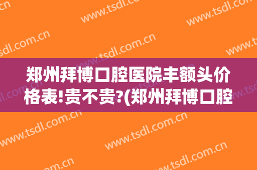 郑州拜博口腔医院丰额头价格表!贵不贵?(郑州拜博口腔门店地址)