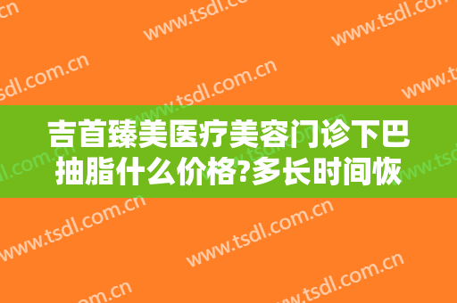 吉首臻美医疗美容门诊下巴抽脂什么价格?多长时间恢复?
