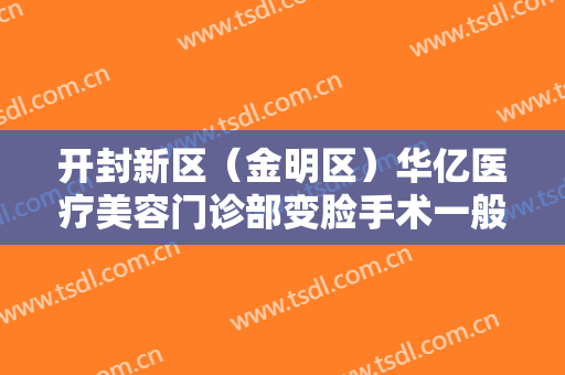 开封新区（金明区）华亿医疗美容门诊部变脸手术一般价位是多少费用?效果怎么样?