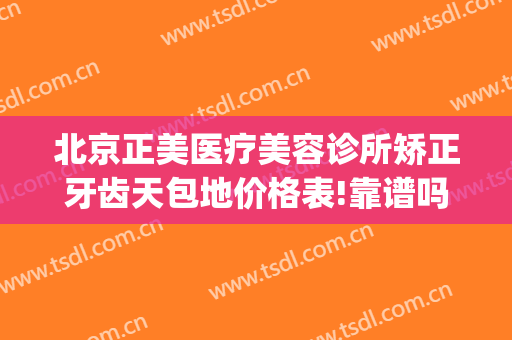 北京正美医疗美容诊所矫正牙齿天包地价格表!靠谱吗?(北京正美医疗美容诊所怎么样)
