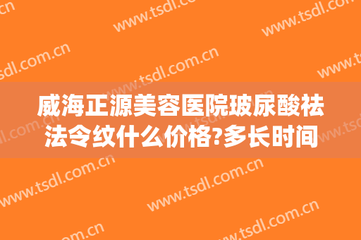 威海正源美容医院玻尿酸祛法令纹什么价格?多长时间恢复?(去法令纹玻尿酸多少钱)
