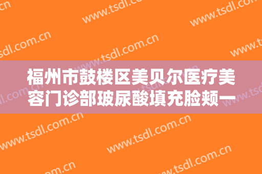 福州市鼓楼区美贝尔医疗美容门诊部玻尿酸填充脸颊一般价位是多少费用?怎么样?