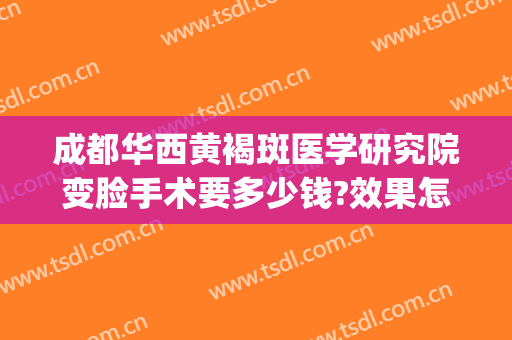 成都华西黄褐斑医学研究院变脸手术要多少钱?效果怎么样?(成都华西医院治斑吗)