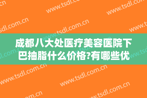 成都八大处医疗美容医院下巴抽脂什么价格?有哪些优势?(成都八大处医疗整形医院)