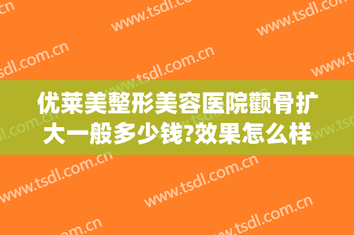 优莱美整形美容医院颧骨扩大一般多少钱?效果怎么样?(颧骨突出整形多少钱)