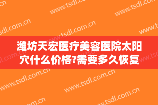 潍坊天宏医疗美容医院太阳穴什么价格?需要多久恢复?(潍坊天宏整形医院地址)