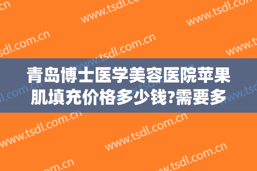 青岛博士医学美容医院苹果肌填充价格多少钱?需要多久恢复?(胶原蛋白填充苹果肌多少钱)