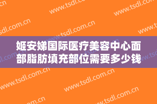 姬安娣国际医疗美容中心面部脂肪填充部位需要多少钱?效果怎么样?