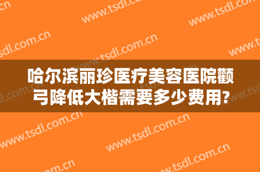 哈尔滨丽珍医疗美容医院颧弓降低大楷需要多少费用?多长时间恢复?