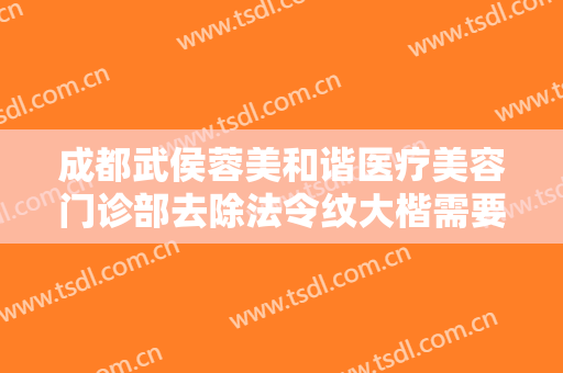 成都武侯蓉美和谐医疗美容门诊部去除法令纹大楷需要多少钱?多长时间恢复?