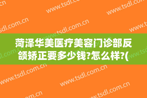 菏泽华美医疗美容门诊部反颌矫正要多少钱?怎么样?(菏泽华美医疗美容门诊部反颌矫正要多少钱?怎么样的)