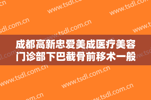 成都高新忠爱美成医疗美容门诊部下巴截骨前移术一般多少费用?靠谱吗?