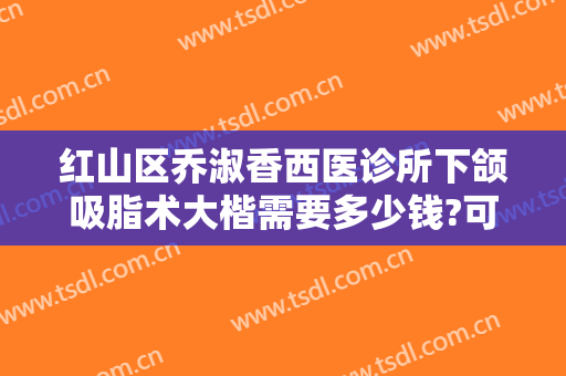 红山区乔淑香西医诊所下颌吸脂术大楷需要多少钱?可靠吗?