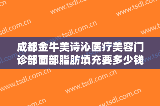 成都金牛美诗沁医疗美容门诊部面部脂肪填充要多少钱?有哪些优势?