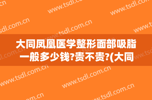 大同凤凰医学整形面部吸脂一般多少钱?贵不贵?(大同凤凰医学整形面部吸脂一般多少钱?贵不贵呀)