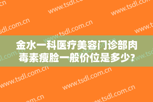 金水一科医疗美容门诊部肉毒素瘦脸一般价位是多少?靠谱吗?