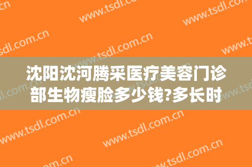 沈阳沈河腾采医疗美容门诊部生物瘦脸多少钱?多长时间恢复?(沈阳沈河腾采医疗美容门诊部专家)