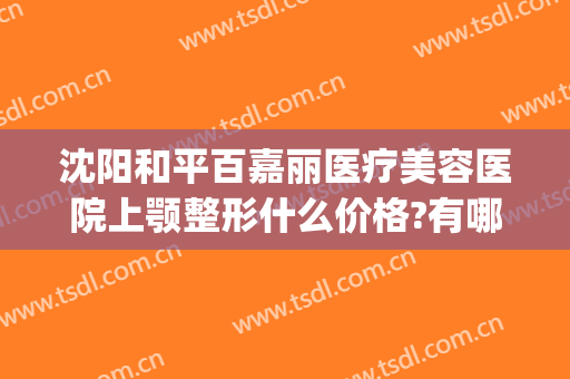 沈阳和平百嘉丽医疗美容医院上颚整形什么价格?有哪些优势?(沈阳百嘉丽是正规美容医院吗)