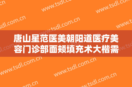 唐山星范医美朝阳道医疗美容门诊部面颊填充术大楷需要多少钱?贵不贵?