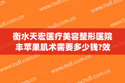 衡水天宏医疗美容整形医院丰苹果肌术需要多少钱?效果怎么样?(衡水天宏整形医院地址在哪里)