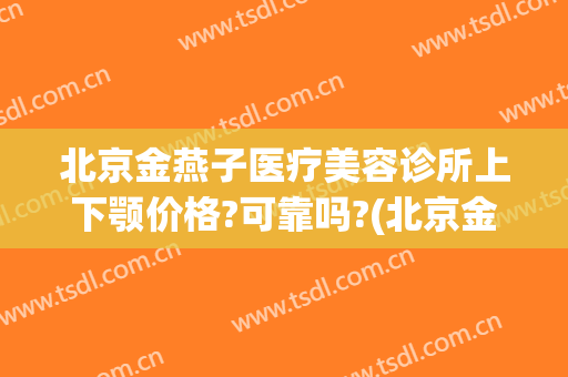 北京金燕子医疗美容诊所上下颚价格?可靠吗?(北京金燕子医疗美容医院)